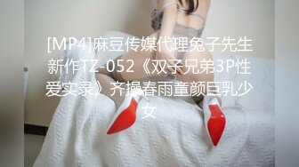 [MP4]麻豆传媒代理兔子先生新作TZ-052《双子兄弟3P性爱实录》齐操春雨童颜巨乳少女