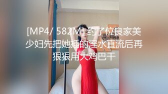 [MP4/ 582M] 约了位良家美少妇先把她插的淫水直流后再狠狠用大鸡巴干