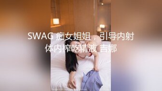 SWAG 痴女姐姐，引导内射体内榨乾精液 吉娜