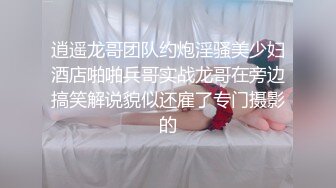 逍遥龙哥团队约炮淫骚美少妇酒店啪啪兵哥实战龙哥在旁边搞笑解说貌似还雇了专门摄影的