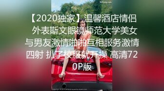 【2020独家】温馨酒店情侣❤外表斯文眼镜师范大学美女与男友激情啪啪互相服务激情四射 扒了校服就开操 高清720P版