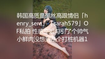 韩国高质量黑丝高跟情侣「henry_sera」「sarah579」OF私拍 性感空姐勾引了个帅气小鲜肉没想到是个打桩机器1