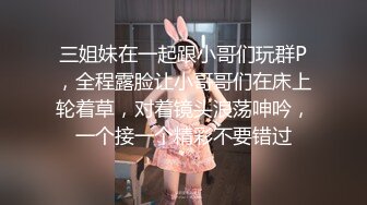 三姐妹在一起跟小哥们玩群P，全程露脸让小哥哥们在床上轮着草，对着镜头浪荡呻吟，一个接一个精彩不要错过