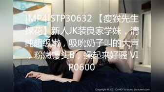 [MP4]STP30632 【瘦猴先生探花】新人JK装良家学妹，清纯超级嫩，吸吮奶子叫的大声，粉嫩馒头B，操起来好骚 VIP0600