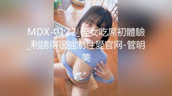 MDX-0122_侄女吃屌初體驗_利誘得逞強制性愛官网-管明美