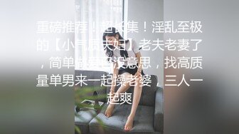 重磅推荐！超长集！淫乱至极的【小气质夫妇】老夫老妻了，简单做爱已没意思，找高质量单男来一起操老婆，三人一起爽