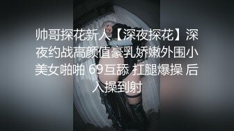 帅哥探花新人【深夜探花】深夜约战高颜值豪乳娇嫩外围小美女啪啪 69互舔 扛腿爆操 后入操到射