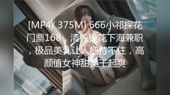 [MP4/ 375M] 666小祁探花门票168，清纯校花下海兼职，极品美乳让人把持不住，高颜值女神甜美干起爽