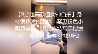 【9分超高颜值女神自拍】身材很棒嫩的出水，罕见粉色小阴唇美穴，近距离特写手指拨弄，揉搓娇喘呻吟也好听2