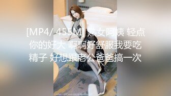 [MP4/ 455M] 熟女阿姨 轻点你的好大 啊啊好舒服我要吃精子 好想跟老公爸爸搞一次