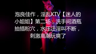 泡良佳作，淫乱KTV【迷人的小姐姐】第二场，洗手间酒瓶抽插粉穴，水汪汪淫叫不断，刺激高潮玩爽了