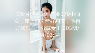 【新片速遞】刚毕业170小仙女，床上的声音好甜美，叫得好欢乐，十分享受！[205M/MP4/03:54]