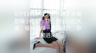 STP33913 【大吉大利】丰满肥臀小姐姐，矮个男小马拉大车，吸吮舔屌，揉搓骚穴，你直接进来吧