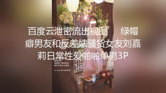 百度云泄密流出视图❤️绿帽癖男友和反差婊骚货女友刘嘉莉日常性爱啪啪单男3P