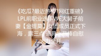 《吃瓜?最近热传?网红重磅》LPL前职业选手WE大舅子前妻【金提莫】女团成员正式下海，露三点 道具水晶棒自慰火力全开