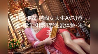 麻豆传媒-越裔女大生AV初登场-南洋风情狂野性爱体验-米亚