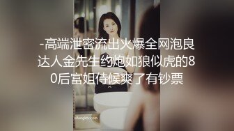 -高端泄密流出火爆全网泡良达人金先生约炮如狼似虎的80后富姐侍候爽了有钞票