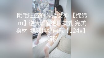 阴毛旺盛的 绿播女神 【绵绵m】逆天颜值绝世美乳 完美身材  裸舞抖奶自慰【124v】 (98)