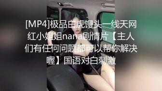 [MP4]极品白虎馒头一线天网红小姐姐nana剧情片【主人们有任何问题都可以帮你解决喔】国语对白刺激