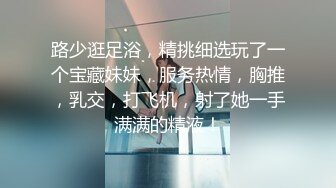 路少逛足浴，精挑细选玩了一个宝藏妹妹，服务热情，胸推，乳交，打飞机，射了她一手满满的精液！