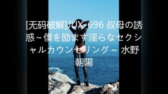 [无码破解]JUX-696 叔母の誘惑～僕を励ます淫らなセクシャルカウンセリング～ 水野朝陽