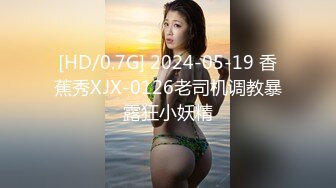 [HD/0.7G] 2024-05-19 香蕉秀XJX-0126老司机调教暴露狂小妖精