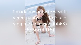 I made my hotwife wear layered pantyhose before giving me a blowjob (ph6375d56e0fd15)