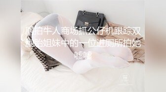 厕拍牛人商场抓公仔机跟踪双胞胎姐妹中的一位进厕所拍她嘘嘘