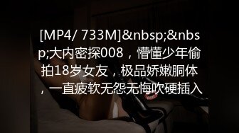 [MP4/ 733M]&nbsp;&nbsp;大内密探008，懵懂少年偷拍18岁女友，极品娇嫩胴体，一直疲软无怨无悔吹硬插入