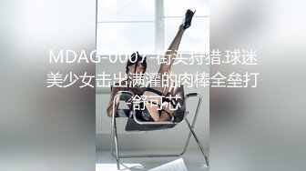 MDAG-0007-街头狩猎.球迷美少女击出满灌的肉棒全垒打-舒可芯