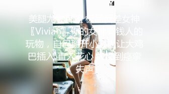 美腿尤物御姐 极品反差女神〖Vivian〗你的女神有钱人的玩物，自己掰开小骚逼让大鸡巴插入 直入花心 被操到痉挛失声