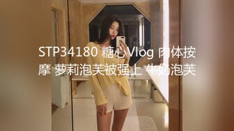 STP34180 糖心Vlog 肉体按摩 萝莉泡芙被强上 牛奶泡芙