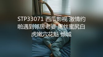 STP33071 西瓜影视 激情约啪遇到邻居老婆 黑丝蜜尻白虎嫩穴花魁 倾城