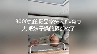 3000约的极品学妹 动作有点大 吧妹子操的腿都软了