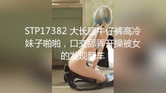 STP17382 大长腿牛仔裤高冷妹子啪啪，口交舔弄开操被女的发现翻车