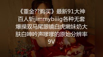 《重金??购买》最新91大神百人斩jimmybiiig各种无套爆操双马尾眼镜白虎嫩妹奶大肤白呻吟声嗲嗲的原始分辨率9V