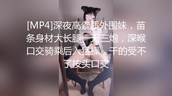 [MP4]深夜高素质外围妹，苗条身材大长腿一天三炮，深喉口交骑乘后入猛操，干的受不了按头口交