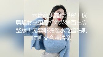 ⚫️⚫️云盘高质露脸泄密！俊男靓女出租屋打炮花样百出完整版！无套啪啪淫水泛滥咕叽咕叽交合声清脆