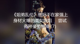 《姐弟乱伦》爸妈不在家强上身材火爆的美女姐姐❤️尝试各种姿势爆操 (7)