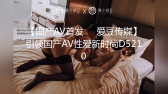 【国产AV首发❤️爱豆传媒】引领国产AV性爱新时尚D5210