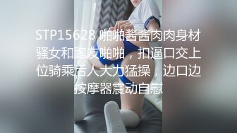 STP15628 啪啪酱酱肉肉身材骚女和跑友啪啪，扣逼口交上位骑乘后人大力猛操，边口边按摩器震动自慰