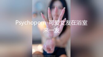 Psychoporn-可爱女友在浴室来一发