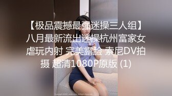 【极品震撼最强迷操三人组】八月最新流出迷操杭州富家女虐玩内射 完美露脸 索尼DV拍摄 超清1080P原版 (1)