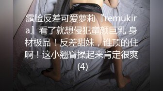 露脸反差可爱萝莉『remukira』看了就想侵犯童颜巨乳 身材极品！反差甜妹，谁顶的住啊！这小翘臀操起来肯定很爽 (4)