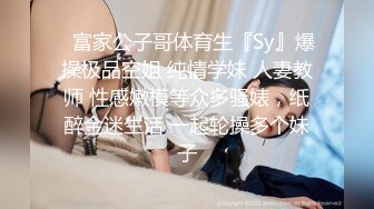 ✿富家公子哥体育生『Sy』爆操极品空姐 纯情学妹 人妻教师 性感嫩模等众多骚婊，纸醉金迷生活 一起轮操多个妹子