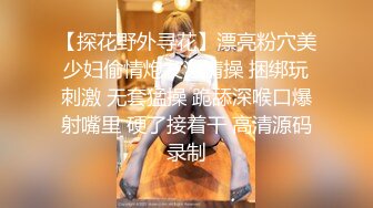 【探花野外寻花】漂亮粉穴美少妇偷情炮友激情操 捆绑玩刺激 无套猛操 跪舔深喉口爆射嘴里 硬了接着干 高清源码录制