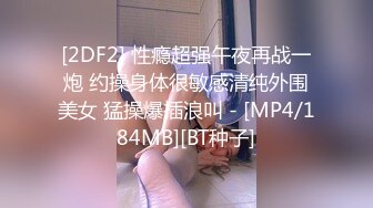 [2DF2] 性瘾超强午夜再战一炮 约操身体很敏感清纯外围美女 猛操爆插浪叫 - [MP4/184MB][BT种子]