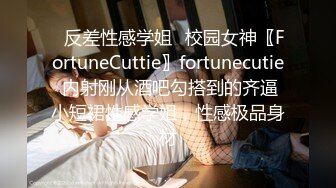 ✿反差性感学姐✿校园女神〖FortuneCuttie〗fortunecutie 内射刚从酒吧勾搭到的齐逼小短裙性感学姐，性感极品身材