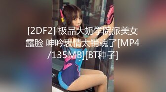 [2DF2] 极品大奶学院派美女露脸 呻吟表情太销魂了[MP4/135MB][BT种子]