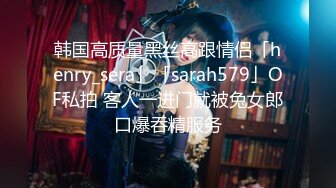 韩国高质量黑丝高跟情侣「henry_sera」「sarah579」OF私拍 客人一进门就被兔女郎口爆吞精服务